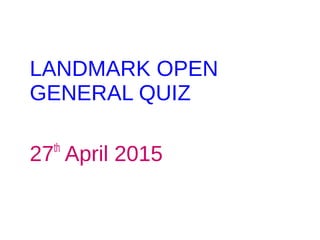 LANDMARK OPEN
GENERAL QUIZ
27th
April 2015
 