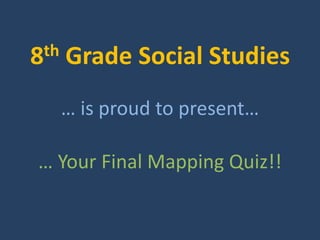 8th   Grade Social Studies
      … is proud to present…

… Your Final Mapping Quiz!!
 