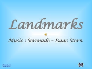 Landmarks Please leave  Show intact Music : Serenade – Isaac Stern 