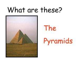 What are these? 
The 
Pyramids 
 