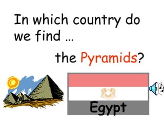 In which country do 
we find … 
the Pyramids? 
Egypt 
 