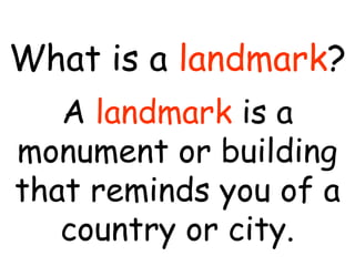 What is a landmark? 
A landmark is a 
monument or building 
that reminds you of a 
country or city. 
 