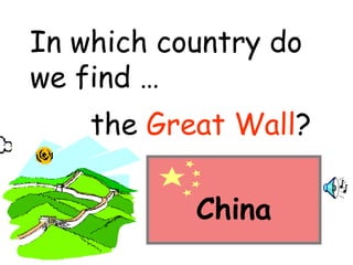 In which country do 
we find … 
the Great Wall? 
China 
 