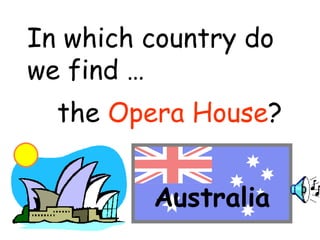 In which country do 
we find … 
the Opera House? 
Australia 
 
