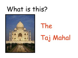 What is this? 
The 
Taj Mahal 
 