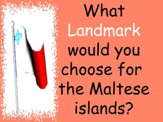 What 
Landmark 
would you 
choose for 
the Maltese 
islands? 
 
