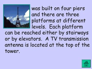 was built on four piers 
and there are three 
platforms at different 
levels. Each platform 
can be reached either by stairways 
or by elevators. A TV transmission 
antenna is located at the top of the 
tower. 
 