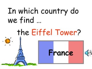 In which country do 
we find … 
the Eiffel Tower? 
France 
 