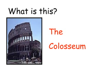 What is this? 
The 
Colosseum 
 