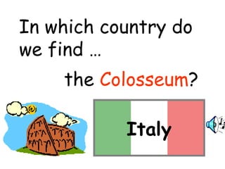 In which country do 
we find … 
the Colosseum? 
Italy 
 