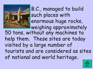 B.C., managed to build
such places with
enormous huge rocks,
weighing approximately
50 tons, without any machines to
help them. These sites are today
visited by a large number of
tourists and are considered as sites
of national and world heritage.
 