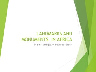 LANDMARKS AND
MONUMENTS IN AFRICA
Dr. Basil Bemgba Achie MBBS Ibadan
 