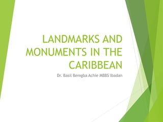 LANDMARKS AND
MONUMENTS IN THE
CARIBBEAN
Dr. Basil Bemgba Achie MBBS Ibadan
 