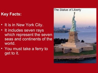 Key Facts:
• It is in New York City.
• It includes seven rays
which represent the seven
seas and continents of the
world.
• You must take a ferry to
get to it.