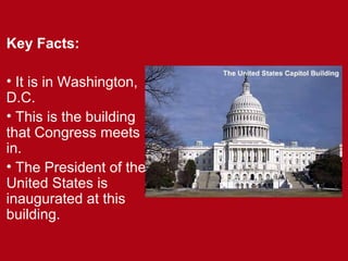 Key Facts:
• It is in Washington,
D.C.
• This is the building
that Congress meets
in.
• The President of the
United States is
inaugurated at this
building.