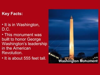 Key Facts:
• It is in Washington,
D.C.
• This monument was
built to honor George
Washington’s leadership
in the American
Revolution.
• It is about 555 feet tall.