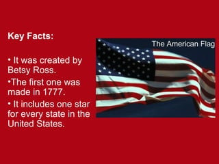Key Facts:
• It was created by
Betsy Ross.
•The first one was
made in 1777.
• It includes one star
for every state in the
United States.