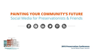 2015 Preservation Conference
Social Media Power Session
PAINTING YOUR COMMUNITY’S FUTURE
Social Media for Preservationists & Friends
 
