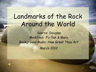 Landmarks of the Rock
  Around the World
            Source: Douglas
       Modified: Fu-Tak & Mary
 Background Music: How Great Thou Art
             March 2012
 