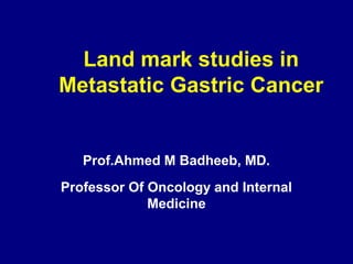 Land mark studies in
Metastatic Gastric Cancer
Prof.Ahmed M Badheeb, MD.
Professor Of Oncology and Internal
Medicine
 