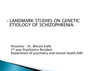  LANDMARK STUDIES ON GENETIC
ETIOLOGY OF SCHIZOPHRENIA.
Presenter : Dr. Bikram Kafle
3rd year Psychiartry Resident
Department of psychiatry and mental health,IOM
 