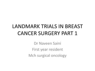 LANDMARK TRIALS IN BREAST
CANCER SURGERY PART 1
Dr Naveen Saini
First year resident
Mch surgical oncology
 