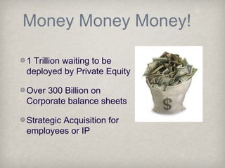 Money Money Money!
1 Trillion waiting to be
deployed by Private Equity
Over 300 Billion on
Corporate balance sheets
Strategic Acquisition for
employees or IP
 