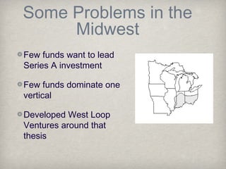 Some Problems in the
Midwest
Few funds want to lead
Series A investment
Few funds dominate one
vertical
Developed West Loop
Ventures around that
thesis
 