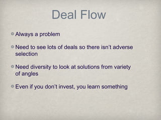 Deal Flow
Always a problem
Need to see lots of deals so there isn’t adverse
selection
Need diversity to look at solutions from variety
of angles
Even if you don’t invest, you learn something
 