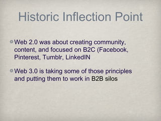 Historic Inflection Point
Web 2.0 was about creating community,
content, and focused on B2C (Facebook,
Pinterest, Tumblr, LinkedIN
Web 3.0 is taking some of those principles
and putting them to work in B2B silos
 