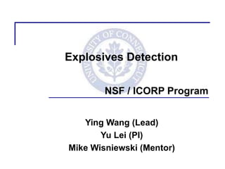 Explosives Detection

        NSF / ICORP Program


   Ying Wang (Lead)
       Yu Lei (PI)
Mike Wisniewski (Mentor)
 