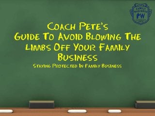 Coach Pete’s
Guide To Avoid Blowing The
Limbs Off Your Family
Business
Staying Protected In Family Business
 