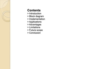Contents
> Introduction
> Block diagram
> Implementation
> Applications
> Advantages
> Limitations
> Future scope
> Conclusion
 