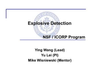 Explosive Detection

        NSF / ICORP Program


   Ying Wang (Lead)
       Yu Lei (PI)
Mike Wisniewski (Mentor)
 