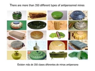 T here are more than 350 different types of antipersonnel mines  E xisten   más de 350 clases diferentes de minas antipersona 