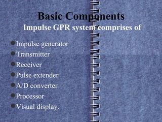 Basic Components  Impulse GPR system comprises of Impulse generator Transmitter Receiver Pulse extender A/D converter Processor Visual display. 
