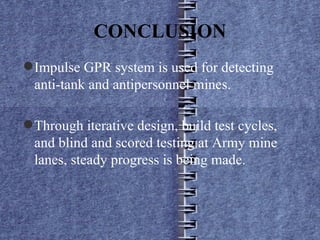 CONCLUSION Impulse GPR system is used for detecting anti-tank and antipersonnel mines. Through iterative design, build test cycles, and blind and scored testing at Army mine lanes, steady progress is being made. 