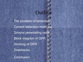 Outline   The problem of landmines  Current detection methods Ground penetrating radar Block diagram of GPR Working of GPR Drawbacks Conclusion   