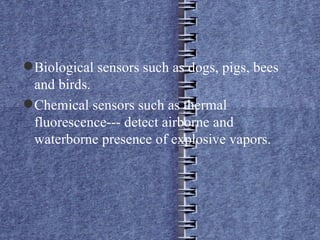Biological sensors such as dogs, pigs, bees and birds. Chemical sensors such as thermal fluorescence--- detect airborne and waterborne presence of explosive vapors. 