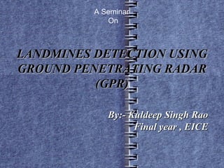 LANDMINES DETECTION USING GROUND PENETRATING RADAR (GPR) By:- Kuldeep Singh Rao  Final year , EICE  A Seminar  On 