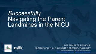 Successfully
Navigating the Parent
Landmines in the NICU
DEB DISCENZA, FOUNDER,
PREEMIEWORLD, LLC & INSPIRE’S PREEMIE COMMUNITY
©2016 PREEMIEWORLD, LLC. ALL RIGHTS RESERVED.
HTTPS://PREEMIE.INSPIRE.COM & WWW.PREEMIEWORLD.COM
 