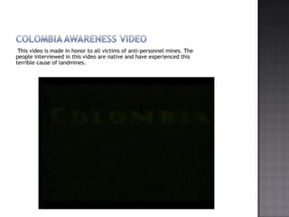 This video is made in honor to all victims of anti-personnel mines. The people interviewed in this video are native and have experienced this terrible cause of landmines. 