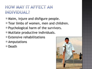 Maim, injure and disfigure people. Tear limbs of women, men and children. Psychological harm of the survivors. Mutilate productive individuals. Extensive rehabilitations Amputations Death 