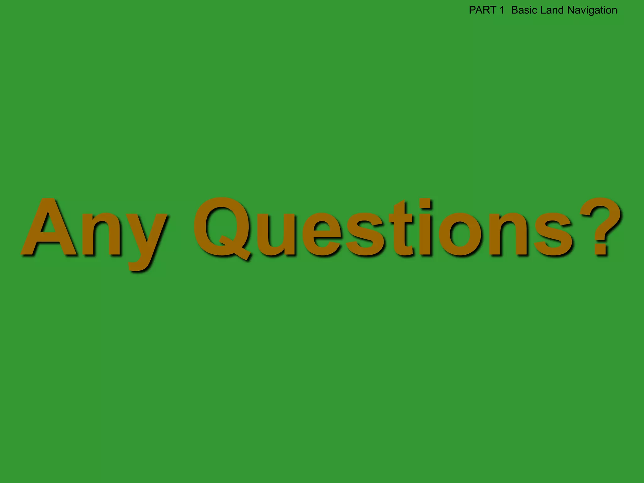 PART 1 Basic Land Navigation




Any Questions?
 