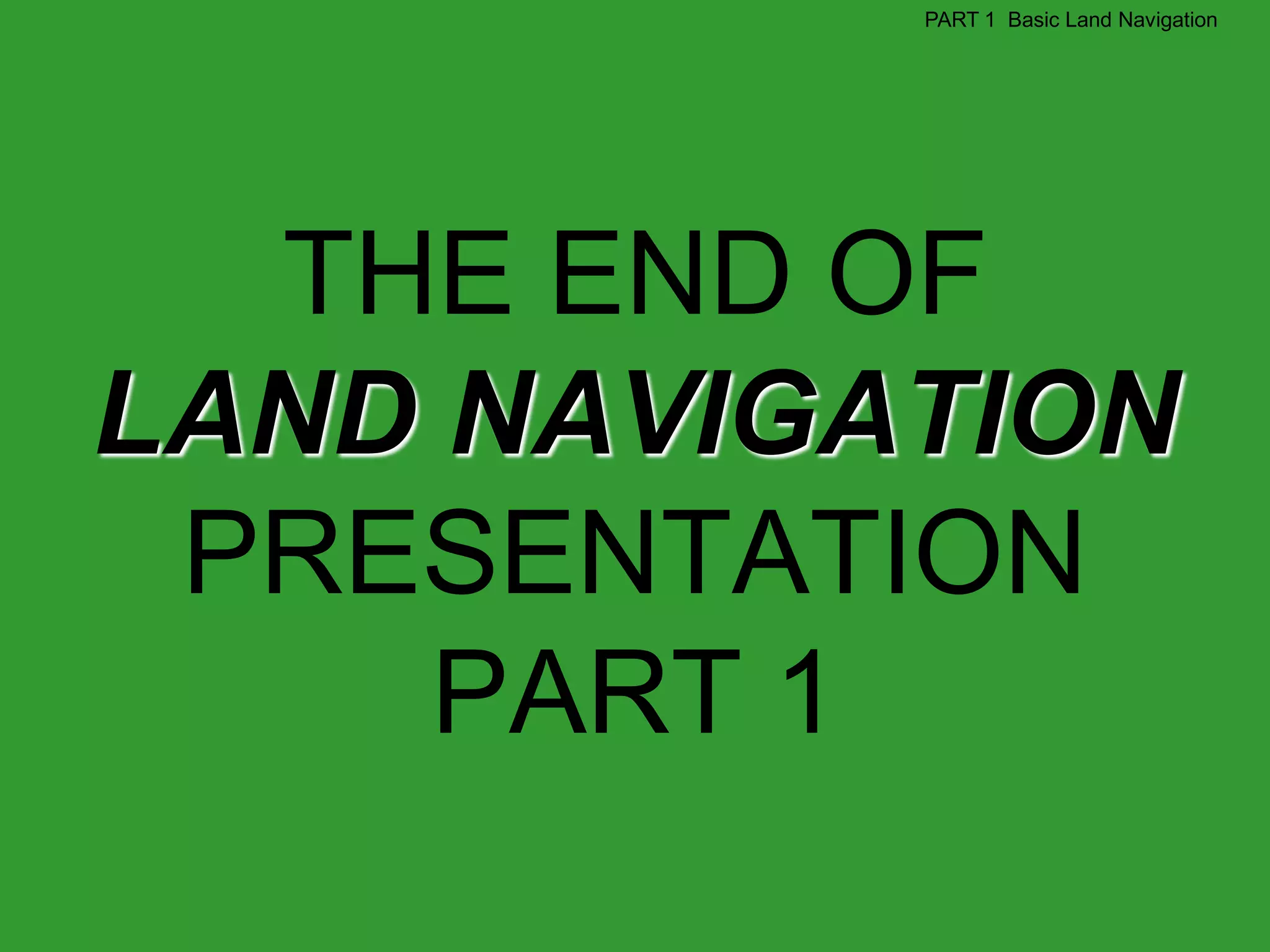 PART 1 Basic Land Navigation




  THE END OF
LAND NAVIGATION
 PRESENTATION
     PART 1
 
