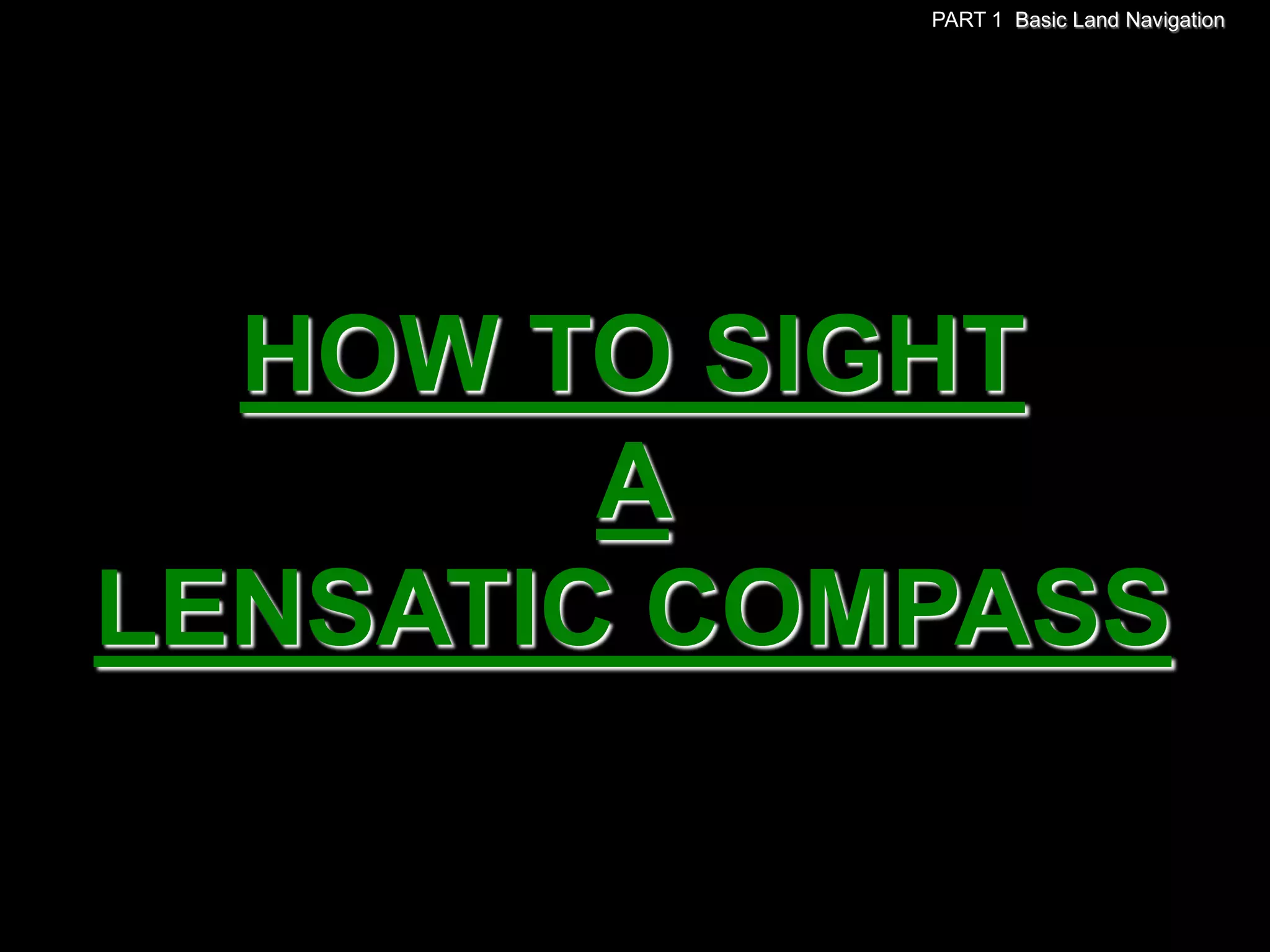 PART 1 Basic Land Navigation




  HOW TO SIGHT
        A
LENSATIC COMPASS
 