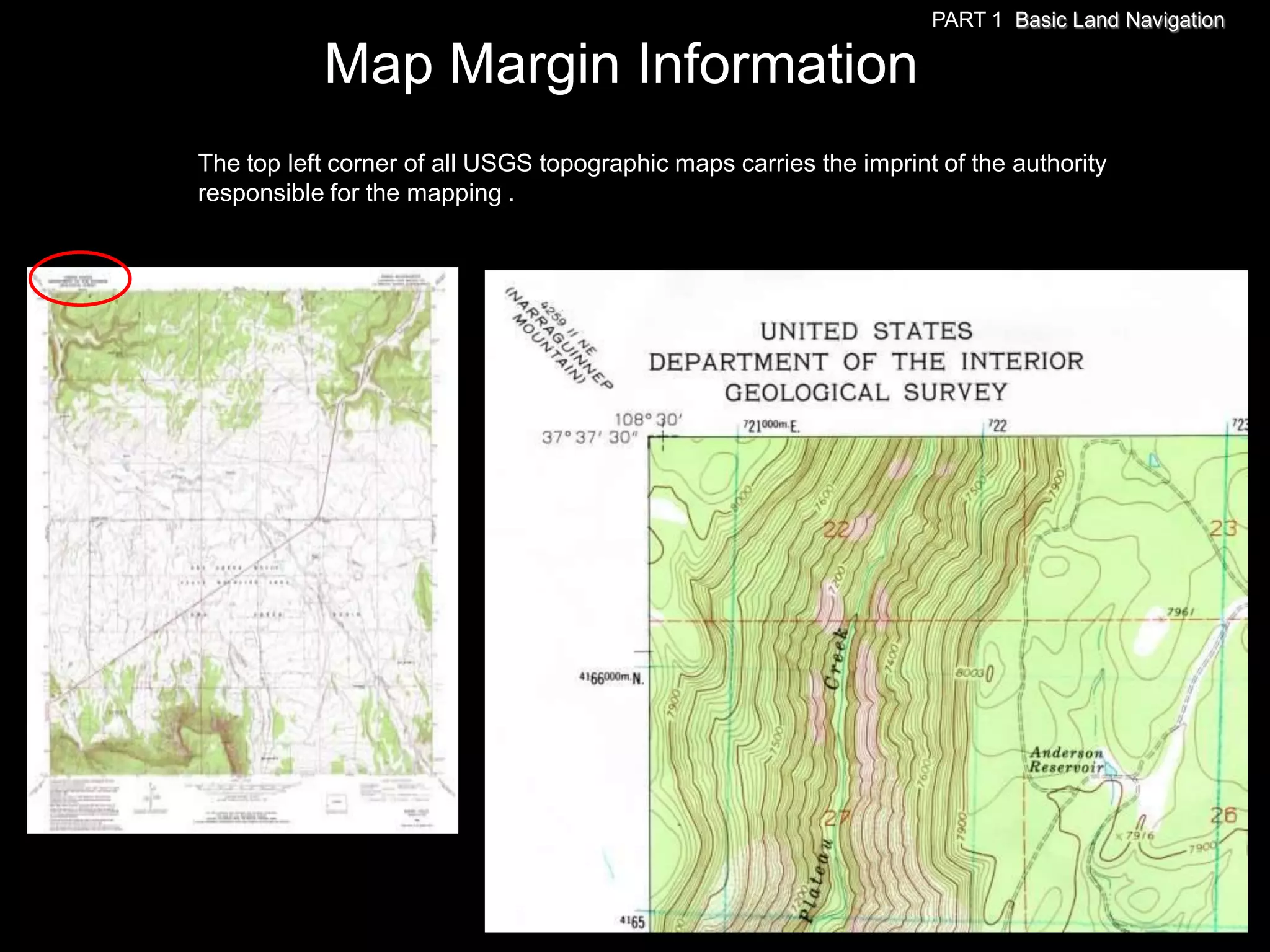 PART 1 Basic Land Navigation

           Map Margin Information
The top left corner of all USGS topographic maps carries the imprint of the authority
responsible for the mapping .
 