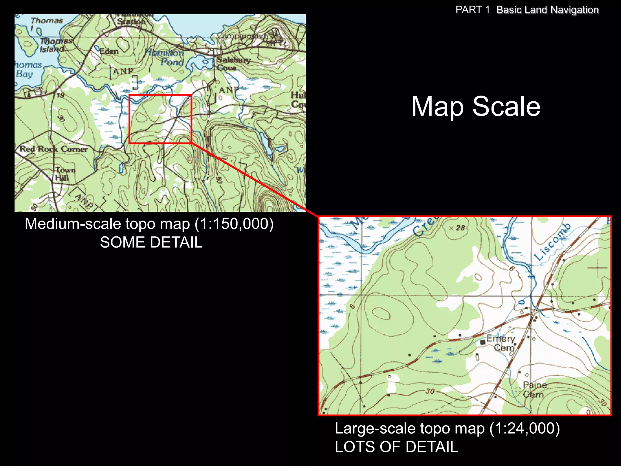 PART 1 Basic Land Navigation




                                              Map Scale



Medium-scale topo map (1:150,000)
         SOME DETAIL




                                    Large-scale topo map (1:24,000)
                                    LOTS OF DETAIL
 