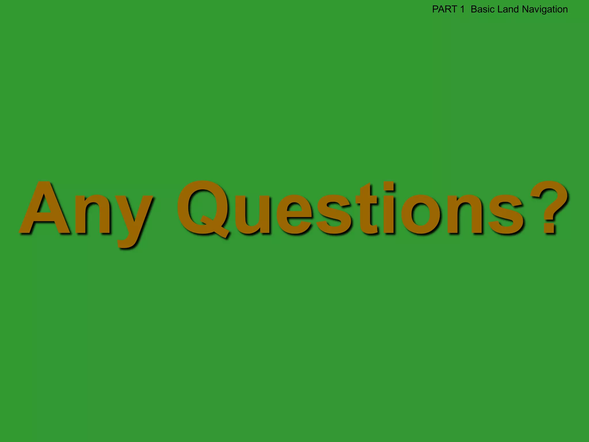 PART 1 Basic Land Navigation




Any Questions?
 