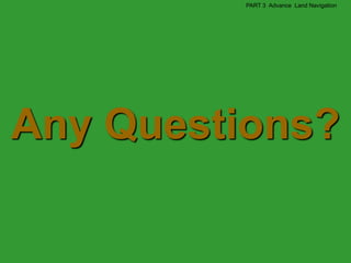 PART 3 Advance Land Navigation




Any Questions?
 